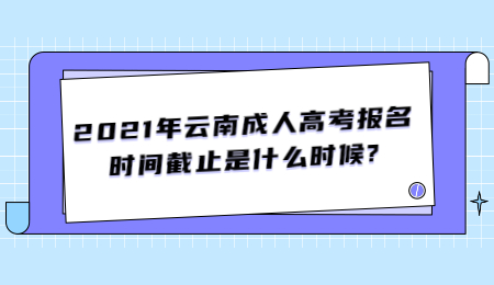 2021年云南成人高考報(bào)名時(shí)間截止是什么時(shí)候?